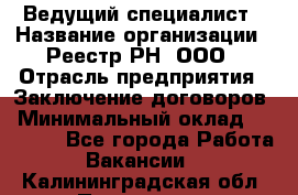 Ведущий специалист › Название организации ­ Реестр-РН, ООО › Отрасль предприятия ­ Заключение договоров › Минимальный оклад ­ 20 000 - Все города Работа » Вакансии   . Калининградская обл.,Приморск г.